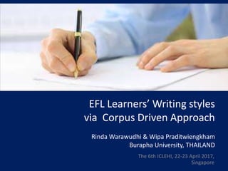 EFL Learners’ Writing styles
via Corpus Driven Approach
Rinda Warawudhi & Wipa Praditwiengkham
Burapha University, THAILAND
The 6th ICLEHI, 22-23 April 2017,
Singapore
 