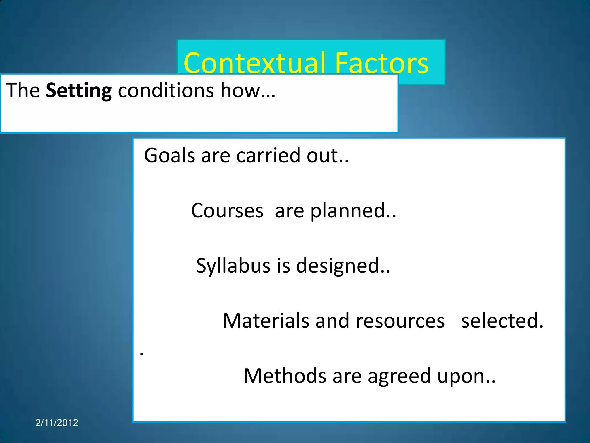 Context
                  Contextual Factors
The Setting conditions how…

              Goals are carried out..

                   Courses are planned..

                   Syllabus is designed..

                      Materials and resources selected.
              .
                         Methods are agreed upon..
  2/11/2012
 