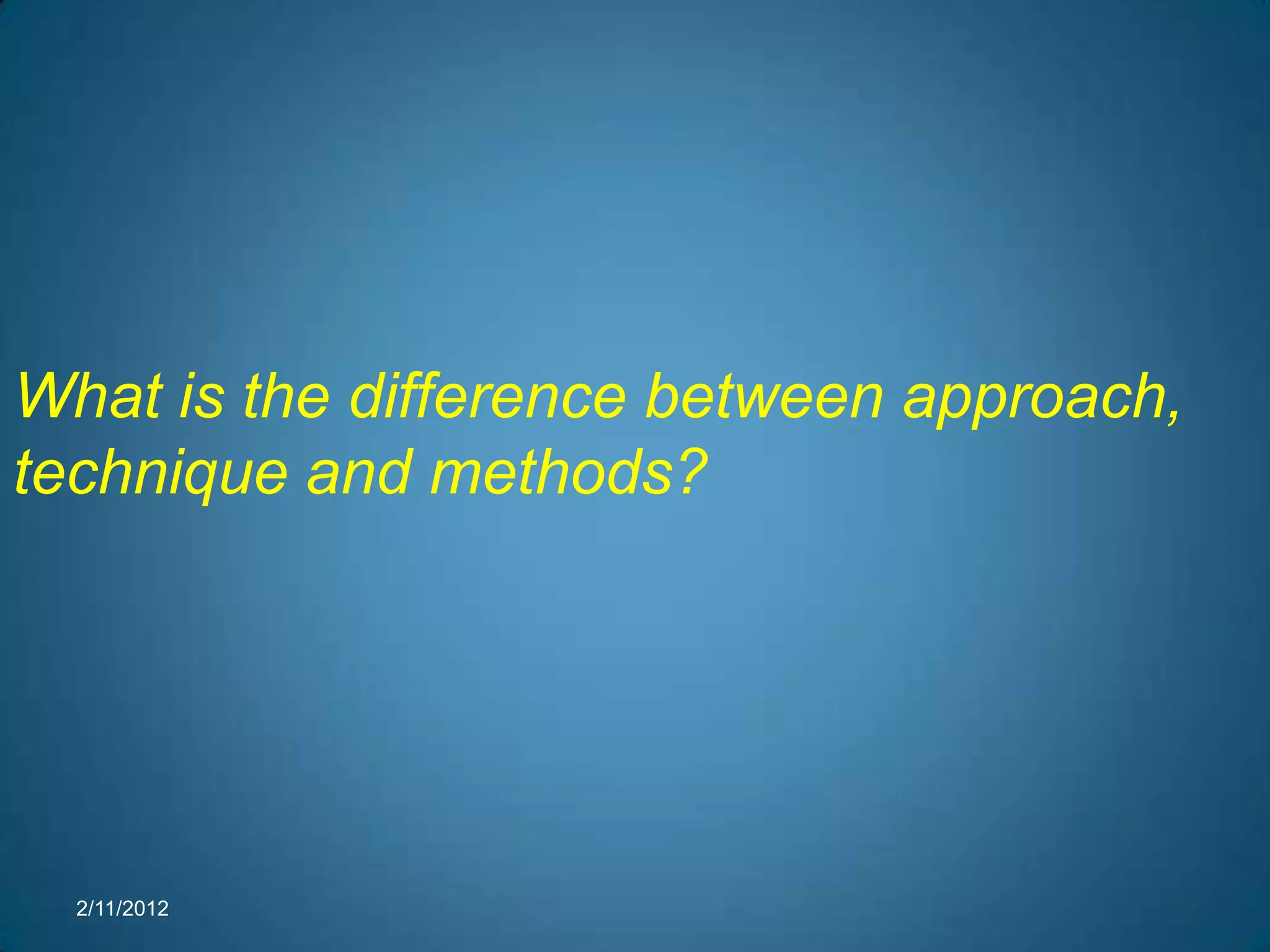 What is the difference between approach,
technique and methods?




  2/11/2012
 