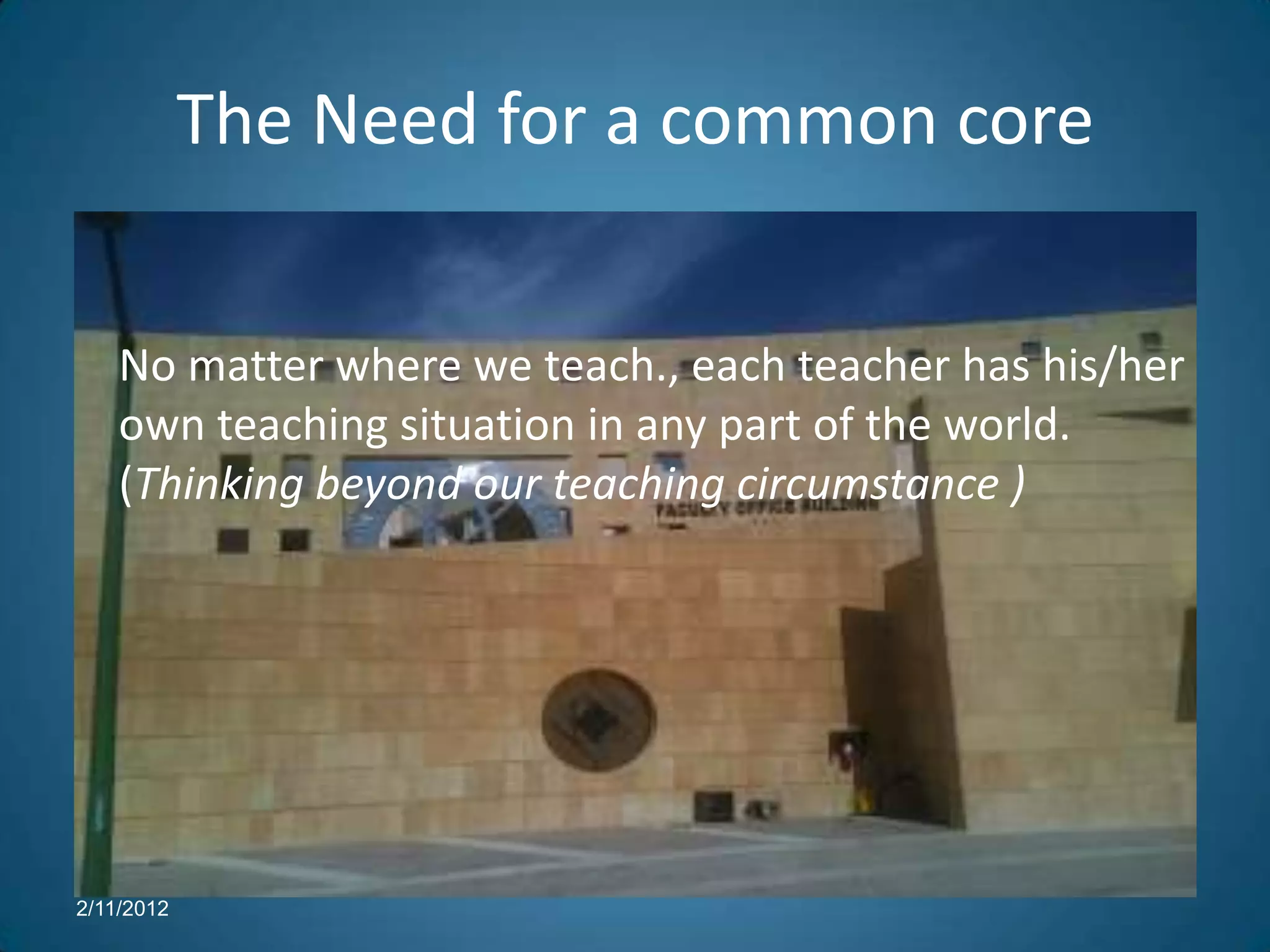 The Need for a common core


    No matter where we teach., each teacher has his/her
    own teaching situation in any part of the world.
    (Thinking beyond our teaching circumstance )




2/11/2012
 