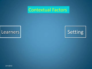 Context
             Contextual Factors



Learners                          Setting




 2/11/2012
 