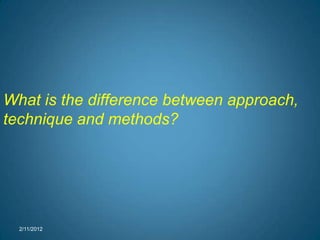 What is the difference between approach,
technique and methods?




  2/11/2012
 