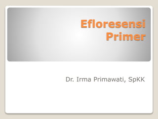 Efloresensi
Primer
Dr. Irma Primawati, SpKK
 