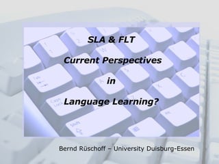 SLA & FLT Current Perspectives in Language Learning? Bernd Rüschoff – University Duisburg-Essen  