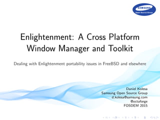 Enlightenment: A Cross Platform
Window Manager and Toolkit
Dealing with Enlightenment portability issues in FreeBSD and elsewhere
Daniel Kolesa
Samsung Open Source Group
d.kolesa@samsung.com
@octaforge
FOSDEM 2015
 