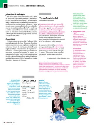 7
126 GE PORTUGUÊS 2018
MODERNISMO – POESIA MODERNISMO NO BRASIL
Carlos Drummond de Andrade
O poeta Carlos Drummond de Andrade (1902-
1987) é um dos grandes nomes da literatura
brasileira. Os principais temas de sua vasta
produção poética envolvem reflexões sobre
o fazer literário, o papel desempenhado pelo
poeta em sociedade, a infância e a família, as
emoções e injustiças humanas, o conflito entre
indivíduo e mundo. Lança seu primeiro livro,
Alguma Poesia, em 1930. O estilo dos poemas,
coloquiais, breves e irônicos, é influenciado pe-
los primeiros modernistas. No início da década
de 1940, Drummond escreve poesias de fundo
social, com um olhar crítico sobre o período
entre a I e a II Guerras Mundiais, o que dá o
tom do livro Sentimento do Mundo, de 1940. A
partir dos anos 1950, com a obra Claro Enigma,
volta a registrar o vazio da vida humana e o
absurdo do mundo.
Amar
Carlos Drummond de Andrade
Que pode uma criatura senão,
entre criaturas, amar?
amar e esquecer,
amar e malamar,
amar, desamar, amar?
sempre, e até de olhos vidrados, amar?
Que pode, pergunto, o ser amoroso,
sozinho, em rotação universal, senão
rodar também, e amar?
amar o que o amar traz à praia,
o que ele sepulta, e o que, na brisa marinha,
é sal, ou precisão de amor, ou simples ânsia?
Amar solenemente as palmas do deserto,
o que é entrega ou adoração expectante,
e amar o inóspito, o áspero,
um vaso sem flor, um chão de ferro,
e o peito inerte, e a rua vista em sonho,
e uma ave de rapina.
Este o nosso destino: amor sem conta,
distribuído pelas coisas pérfidas ou nulas,
doação ilimitada a uma completa ingratidão,
e na concha vazia do amor a procura medrosa,
paciente, de mais e mais amor.
Amar a nossa falta mesma de amor, e na secura nossa
amar a água implícita, e o beijo tácito, e a sede infinita.
SENTIMENTO E
REFLEXÃO
Em Claro Enigma,
Drummond resgata a
relação entre sentir
e pensar proposta no
Poema de Sete Faces
(veja ao lado). Mas, aqui,
o espaço da reflexão
é bem maior. O poeta
busca compreender o
sentimento e reconhecer
seus caminhos. Constata
que não podemos fugir
da condenação imposta
pelo amor.
ENUMERAÇÃO
Na busca incessante por
amor, o homem se sujeita
a amar em condições
adversas: o inóspito, o
áspero, um vaso sem
flor etc. A enumeração
contribui para reforçar
a busca fatigante por
um amor incapaz de
retribuição.
PONTUAÇÃO
As enumerações são
intercaladas por vírgulas
com o acréscimo da
conjunção coordenada
aditiva “e”. Após a
vírgula, a leitura recebe
uma segunda pausa, o
que sugere um obstáculo
a mais para transpor
nessa busca.
Um Boi Vê os Homens
Carlos Drummond de Andrade
Tão delicados (mais que um arbusto) e correm
e correm de um para o outro lado, sempre esquecidos
de alguma coisa. Certamente, falta-lhes
não sei que atributo essencial, posto se apresentem nobres
e graves, por vezes. Ah, espantosamente graves,
até sinistros. Coitados, dir-se-ia que não escutam
nem o canto do ar nem os segredos do feno,
como também parecem não enxergar o que é visível
e comum a cada um de nós, no espaço. E ficam tristes
e no rasto da tristeza chegam à crueldade.
(...)
Claro Enigma, Companhia das Letras, 2012
PROSOPOPEIA
Também chamada de
personificação, esta
figura de linguagem é
usada para conferir ao
boi, animal irracional,
capacidade de reflexão.
Percebe-se, no olhar
do boi, uma piedade
em relação à angústia
humana de ser e de estar
no mundo.
IRONIA E EXPRESSÃO
POPULAR
O poema propõe
observar os homens
a partir do olhar
contemplativo do boi.
A expressão popular
“olhar bovino” sugere
“olhar burro, estúpido”.
No entanto, são os
homens vistos sob o
olhar do boi que parecem
estúpidos, com sua
imensa incapacidade de
observar e compreender
o essencial.



 