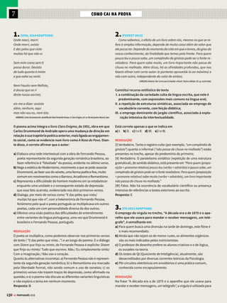 7
128 GE PORTUGUÊS 2018
MODERNISMO – POESIA MODERNISMO NO BRASIL
João Cabral de Melo Neto
Emrazãodeseuestilometiculoso,JoãoCabral
de Melo Neto (1920–1999) recebeu a denomina-
çãode“engenheirodaspalavras”.Suaexpressão
poéticanorteou-sepeloraciocíniorigoroso,bus-
cando o universo dos objetos, paisagens e fatos
sociais, numa constatação objetiva da realidade,
em vez do sentimentalismo do “eu”, o que levou
a crítica a considerar sua poesia “antilírica”.
Entre as principais obras estão Pedra do Sono,
A Educação pela Pedra e a peça teatral Morte e
Vida Severina (1955).
Concretismo
O Concretismo surge em São Paulo, em 1956,
com a Exposição de Arte Concreta. Consiste
em um movimento que explora o grafismo e
as formas visuais da escrita, constituindo uma
ruptura radical com o lirismo. O experimen-
talismo e a eliminação dos traços sintáticos
buscavam expandir os sentidos da poesia, in-
corporando o signo visual como elemento de
significação, multiplicando as possibilidades de
sentidos.Destacam-seDécioPignatarieosirmãos
Haroldo e Augusto de Campos.
Tecendo a Manhã
João Cabral de Melo Neto
Um galo sozinho não tece a manhã:
ele precisará sempre de outros galos.
De um que apanhe esse grito que ele
e o lance a outro: de um outro galo
que apanhe o grito que um galo antes
e o lance a outro; e de outros galos
que com muitos outros galos se cruzem
os fios de sol de seus gritos de galo
para que a manhã, desde uma teia tênue,
se vá tecendo, entre todos os galos.
E se encorpando em tela, entre todos,
se erguendo tenda, onde entrem todos,
se entretendendo para todos, no toldo
(a manhã) que plana livre de armação.
A manhã, toldo de um tecido tão aéreo
que, tecido, se eleva por si: luz balão.
A Educação pela Pedra, Alfaguara, 2008.
METALINGUAGEM
O verso dialoga com o
ditado popular “uma
andorinha sozinha não
faz verão”. A poesia é
comparada a uma teia
(ou tecido), que vai sendo
costurada pelos fios
poéticos (galos), como um
verdadeiro tricô e crochê.
ENGENHARIA GRAMATICAL E RUPTURA
Os dois primeiros versos apresentam estrutura sintática
tradicional: sujeito, verbo e complemento; já os cinco
seguintes quebram essa convenção, e as orações são
interrompidas e retomadas nos versos seguintes,
inclusive com alguns termos apenas subentendidos.
PRONOME RELATIVO
“QUE”
Cada termo omitido
aparece na oração
seguinte, diretamente ou
retomado pelo pronome
relativo que, introdutor
das orações subordinadas
adjetivas, que garantem a
coesão do texto.
NEOLOGISMO
Os termos destacados
demonstram o
processo pelo qual a
manhã nasce: entre
(preposição), entrem
(verbo) e o neologismo
entretendendo (soma
de ambos), associados
a todos, simbolizam o
entrelaçamento dos
fios, formando o tecido
(manhã).
COCA-COLA
Décio Pignatari
BEBA COCA COLA
BABE COLA
BEBA COCA
BABE COLA CACO
CACO
COLA
CLO ACA
DESMONTAGEM
O poema explora a
palavra, de forma fria e
crítica, longe do lirismo
tradicional – assim
como faz João Cabral
em Tecendo a Manhã.
O autor parte do famoso
slogan Beba Coca-Cola,
o qual é desmontado
e remontado várias
vezes, para que nele seja
encontrado o significado
que o poeta vê por
trás da propaganda do
refrigerante.
LEITURA
Pode se dar em
diferentes sentidos,
como cola (vício),
caco (sem qualidade),
babe (alienação do
consumidor). Assim,
o produto não deveria,
pela leitura do poeta,
ser ingerido pela boca,
mas lançado à cloaca
(fossa, esgoto).




 