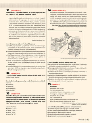 139
GE PORTUGUÊS 2018
Nesse trecho, os verbos indicam 
a) fatos isolados, pontuais, inteiramente no passado. 
b) fatos no passado, anteriores a outros fatos também no passado. 
c) processos contínuos inteiramente no passado. 
d) processos contínuos que se estendem do passado até o presente. 
e) fatos que se repetem pontualmente no passado.
23.(ENEM 2015)
Assum preto
Tudo em vorta é só beleza
Sol de abril e a mata em frô
Mas assum preto, cego dos óio
Num vendo a luz, ai, canta de dor
Tarvez por ignorança
Ou mardade das pió
Furaro os óio do assum preto
Pra ele assim, ai, cantá mió
Assum preto veve sorto
Mas num pode avuá
Mil veiz a sina de uma gaiola
Desde que o céu, ai, pudesse oiá
GONZAGA, L.; TEIXEIRA, H. Disponível em: www.luizgonzaga.mus.br. Acesso em: 30 jul. 2012 (fragmento).
As marcas da variedade regional registradas pelos compositores de
Assum Preto resultam da aplicação de um conjunto de princípios ou
regras gerais que alteram a pronúncia, a morfologia, a sintaxe ou o
léxico. No texto, é resultado de uma mesma regra a
a) pronúncia das palavras “vorta” e “veve”.
b) pronúncia das palavras “tarvez” e “sorto”.
c) flexão verbal encontrada em “furaro” e “cantá”.
d) redundância nas expressões “cego dos óio” e “mata em frô”.
e) pronúncia das palavras “ignorância” e “avuá”.
24.(ENEM 2016)
Disponível em: www.paradapelavida.com.br. Acesso em: 15 nov. 2014.
Nesse texto, a combinação de elementos verbais e não verbais configura-
se como estratégia argumentativa para
a) manifestar a preocupação do governo com a segurança dos pedestres.
b) associar a utilização do celular às ocorrências de atropelamento de
crianças.
c) orientar pedestres e motoristas quanto à utilização responsável do
telefone móvel.
d) influenciar o comportamento de motoristas em relação ao uso de ce-
lular no trânsito.
e) alertar a população para os riscos da falta de atenção no trânsito das
grandes cidades.
25.(UNESP 2017)
Carpe diem: Esse conhecido lema, extraído das Odes do poeta latino
Horácio (65 a.C.- 8 a.C.), sintetiza expressivamente o seguinte motivo:
saber aproveitar tudo o que se apresente de positivo (mesmo que pouco)
e transitório.
Renzo Tosi. Dicionário de Sentenças Latinas e Gregas, 2010. Adaptado.
Das estrofes extraídas da produção poética de Fernando Pessoa
(1888-1935), aquela em que tal motivo se manifesta mais explici-
tamente é:
a) Nem sempre sou igual no que digo e escrevo.
Mudo, mas não mudo muito.
A cor das flores não é a mesma ao sol
De que quando uma nuvem passa
Ou quando entra a noite
E as flores são cor da sombra.
b)Cada um cumpre o destino que lhe cumpre,
E deseja o destino que deseja;
Nem cumpre o que deseja,
Nem deseja o que cumpre.
c) Como um ruído de chocalhos
Para além da curva da estrada,
Os meus pensamentos são contentes.
Só tenho pena de saber que eles são contentes,
Porque, se o não soubesse,
Em vez de serem contentes e tristes,
Seriam alegres e contentes.
d)Tão cedo passa tudo quanto passa!
Morre tão jovem ante os deuses quanto
Morre! Tudo é tão pouco!
Nada se sabe, tudo se imagina.
Circunda-te de rosas, ama, bebe
E cala. O mais é nada.
e) Acima da verdade estão os deuses.
A nossa ciência é uma falhada cópia
Da certeza com que eles
Sabem que há o Universo.
26.(FGV-RIO 2017)
Poema tirado de uma notícia de jornal
João Gostoso era carregador de feira livre e morava no morro da
[Babilônia num barracão sem número.
Uma noite ele chegou no bar Vinte de Novembro
Bebeu
Cantou
Dançou
Depois se atirou na Lagoa Rodrigo de Freitas e morreu afogado.
Manuel Bandeira. Libertinagem.
A filiação do poema à estética do Modernismo revela-se na
I - escolha de assunto pertencente à esfera do cotidiano humilde e
prosaico, em oposição ao Parnasianismo antecendente, que cultivava
os temas ditos nobres, solenes e elevados.
II - utilização de objeto ou texto já pronto ou constituído, alegadamente
encontrado na realidade exterior, como base da composição poética.
III - ruptura das fronteiras entre os gêneros literários tradicionais, que
aparecem mesclados no texto.
 