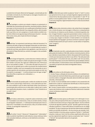 143
GE PORTUGUÊS 2018
RESPOSTAS
Tinham falado também de outra coisa, tão feia e grave que não lhes
deixou muito gosto para tratar do jantar. Agora mesmo, os dedos de
Maria Luísa parecem ainda trêmulos. No rosto de Garcia, vê-se uma
expressão de severidade.
ASSIS, Machado de. Conto A Causa Secreta, parágrafo adaptado.
Assinale a alternativa que apresenta o uso da conotação:
a) Fortunato, na cadeira de balanço, olhava para o teto
b) Nem mesmo o pio de um pássaro quebrava o silêncio
c) No rosto de Garcia, vê-se uma expressão de severidade
d) Garcia, em pé, mirava e estalava as unhas
e) Os dedos de Maria Luísa parecem ainda trêmulos
40.(UERJ 2017) 
Texto para a próxima questão:
Vivemos num mundo confuso e confusamente percebido. De fato, se
desejamos escapar à crença de que esse mundo assim apresentado
é verdadeiro, e não queremos admitir a permanência de sua percep-
ção enganosa, devemos considerar a existência de pelo menos três
mundos num só. O primeiro seria o mundo tal como nos fazem vê-lo: a
globalização como fábula. O segundo seria o mundo tal como ele é: a
globalização como perversidade. E o terceiro, o mundo como ele pode
ser: uma outra globalização.
Este mundo globalizado, visto como fábula, constrói como verdade um
certo número de fantasias. Fala-se, por exemplo, em aldeia global para
fazer crer que a difusão instantânea de notícias realmente informa as
pessoas. A partir desse mito e do encurtamento das distâncias – para
aqueles que realmente podem viajar – também se difunde a noção de
tempo e espaço contraídos. É como se o mundo houvesse se tornado,
para todos, ao alcance da mão. Um mercado avassalador dito global é
apresentado como capaz de homogeneizar o planeta quando, na ver-
dade, as diferenças locais são aprofundadas. O mundo se torna menos
unido, tornando também mais distante o sonho de uma cidadania de
fato universal. Enquanto isso, o culto ao consumo é estimulado.
Na verdade, para a maior parte da humanidade, a globalização está se
impondo como uma fábrica de perversidades. O desemprego crescente
torna-se crônico. A pobreza aumenta e as classes médias perdem em
qualidade de vida. O salário médio tende a baixar. A fome e o desabrigo
se generalizam em todos os continentes. Novas enfermidades se instalam
e velhas doenças, supostamente extirpadas, fazem seu retorno triunfal.
Todavia, podemos pensar na construção de um outro mundo, mediante
uma globalização mais humana. As bases materiais do período atual são,
entre outras, a unicidade da técnica, a convergência dos momentos e o
conhecimento do planeta. É nessas bases técnicas que o grande capital
se apoia para construir a globalização perversa de que falamos acima.
Mas essas mesmas bases técnicas poderão servir a outros objetivos, se
forem postas a serviço de outros fundamentos sociais e políticos.
MILTON SANTOS Adaptado de Por uma Outra Globalização: do Pensamento Único à Consciência Universal.
Rio de Janeiro: Record, 2004.
Na verdade, para a maior parte da humanidade, a globalização está se
impondo como uma fábrica de perversidades.
No terceiro parágrafo, as frases posteriores ao trecho citado desenvol-
vem a argumentação do autor por meio da apresentação de:
a) hipóteses
b) evidências
c) digressões
d) discordâncias
1.A função metalinguística da linguagem é aquela que usa o código (no
caso, a linguagem) como assunto ou explicação para o próprio código. O
trecho destacado na questão trata sobre as funções de um texto e sobre
o ato da leitura. Ou seja, é um texto (que precisa ser lido e compreendido)
observando exatamente a reflexão sobre o ato da leitura.
Resposta: D
2.Nessa propaganda da SOS Mata Atlântica, a linguagem verbal é re-
presentada pelo texto “Quer continuar a respirar? Comece a preservar” e
a não verbal, exercida pela imagem de duas árvores formando um pulmão
humano. A relação entre elas é essencial para que o público identifique
uma relação de causa (preservação da natureza, já que os pulmões são
formados por árvores) e consequência (continuar respirando).
Resposta: C
3.É possível identificar, por meio de pequenas pistas ao longo do texto,
que o alvo do sermão do Padre Antônio Vieira são os governantes e figuras
públicas. Logo no primeiro parágrafo, entre as pessoas cuja atenção ele
chama, há a inclusão de príncipes e ministros. Mais à frente, ele conduz seu
discurso em direção a “exemplos mais públicos”. A partir desse momento,
passa a elucidar os caminhos pelos quais é possível perder o domínio de
um Estado ou de um reino. Para completar, no final, ainda afirma: “tão
delicadas como isto hão de ser as consciências dos que governam”.
Resposta: D
4.Este sermão apresenta um teor crítico com relação à negligência dos
governantes. O narrador, ao notar a falta de uma ação mais efetiva desse
grupo, usa seu discurso para argumentar e para cobrar essa atitude. O
trecho do texto em que esta ideia fica mais explícita é: “Pelo que fizeram,
se hão de condenar muitos, pelo que não fizeram, todos”.
Resposta: B
5.O paradoxo ocorre quando há duas ideias contraditórias relativas a um
mesmoreferente.Aúnicaalternativaqueexpressaessacontradiçãoé“aomis-
são é um pecado que se faz não fazendo”. O paradoxo estaria em “se faz não
fazendo”.Noentanto,“omissão”significanãomostrarounãofazeralgo,oque
resolveriaoparadoxo(porissoaexpressão“aparenteparadoxo”noenunciado).
Resposta: E
6.Proveniente do período do Trovadorismo, o poema Ondas do Mar de
Vigo é uma cantiga de amigo e, neste tipo de composição, o eu lírico (sujeito
que expressa os sentimentos do autor) é sempre feminino (uma mulher).
Ela costuma versar sobre os seus sofrimentos com relação a um “amigo”
que, na verdade, é seu amado. No verso “por amar amigu’e non o ver!” esta
característica fica bem evidente, por causa da interlocução entre o eu lírico
feminino e o amado masculino. Entre as alternativas incorretas, o primeiro
excerto (a) é uma cantiga satírica, enquanto o restante são cantigas de amor.
Resposta: E
 
