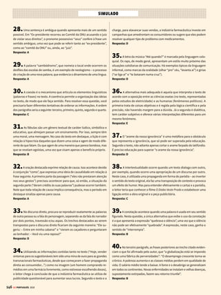 144 GE PORTUGUÊS 2018
SIMULADO
7.Vamos analisar cada uma das afirmações.
I – A afirmação está correta, porque o romance Iracema, que pertence ao
Romantismo, mais especificamente ao Indianismo, mostra uma imagem
poética, exótica e idealizada dos primeiros habitantes do Brasil. Há uma
valorização dos elementos locais (os índios e a natureza do país) para a
formação de uma identidade nacional.
II – Originalmente, o plano de José de Alencar era escrever Iracema na
forma de um poema. A obra tornou-se um romance (uma prosa poética),
mas tanto o ritmo como suas propriedades musicais e poéticas permane-
ceram muito similares às das poesias. Portanto, esta opção é verdadeira.
III – Apesar de mostrar o índio como “bom selvagem”, a afirmação está
errada. Iracema não pode ser definido como um romance histórico, que
reproduz o enredo das narrativas de capa e espada (isso se refere mais
ao romance O Guarani, também de José de Alencar). Trata-se mais de um
romance que mistura mito (da fundação da identidade brasileira) e história
de amor (entre o colonizador e a índia brasileira).
Resposta: C
8. O pronome “o” é caracterizado por ser pessoal e oblíquo, comple-
mento de um verbo transitivo direto. A frase “O motorista está convicto
de que os próprios passageiros o implicaram no acidente” é a única em
que o pronome oblíquo “o” funciona como objeto direto, complemento de
um verbo transitivo direto (implicar). Nas demais alternativas. solicita-se o
emprego do pronome oblíquo “lhe” ou do pessoal preposicionado “a ela”,
complementos de verbos transitivos indiretos.
Veja como ficariam as frases corretas:
a) O garoto aguardava uma proposta que lhe permitisse ficar em casa se
divertindo.
b) Depois de assistir a algumas competições de surfe, o garoto aderiu a
elas definitivamente.
d) Antes da viagem, o grupo fez uma oração pedindo que nada de mal
lhe acontecesse.
e) O técnico não tolerará que os jogadores lhe respondam quando forem
advertidos.
Resposta: C
9.A opção correta é a b, pois o verbo aludir pede a preposição “a”: “...
a que aludem alguns pescadores, seria um dos fatores para a diminuição
dos peixes”.
Nas demais opções, há erro em relação ao emprego da preposição:
a) O verbo acreditar solicita a preposição “em” e não “de”: O parecer, em
que acreditam muitos pesquisadores, aponta que uma associação de
causas é a responsável pelas alterações ambientais.
c) O bagre apresenta grande valor nos estados (em+o; a frase pede um
adjunto adverbial de lugar). Assim, deve-se empregar a preposição “em”:
Os estados do Pará, Amapá, Amazonas e Rondônia são aqueles em que
o bagre apresenta grande valor comercial.
d) O verbo interferir, transitivo indireto, solicita a preposição “em” (quem
interfere, interfere em algo): A relação entre peixes e hábitat, em que
interferem os ciclos de cheias e vazantes, caracteriza a dinâmica hidro-
lógica da região.
e) O verbo chegar pede a preposição “a” (adjunto adverbial de lugar, “che-
gar a algum lugar”): As regiões, a que esses peixes chegam durante a
migração, são as mais elevadas dos países vizinhos.
Resposta: B
10.No texto destacado, “cores saturadas” e “supressão do espaço
profundo” são características que só aparecem no quadro de Andy Wa-
rhol, um dos expoentes da Pop Art dos anos 1960. Além disso, o final do
fragmento ainda oferece mais uma dica: o trecho “manufaturadas para
consumo de massa” faz referência à cultura pop, que tem como um dos
ícones o cantor Elvis Presley.
Resposta: A
11.Memórias Póstumas de Brás Cubas é uma obra que pertence ao
realismo brasileiro, portanto, contém algumas características típicas dessa
escola literária. Negando os atributos do seu antecessor, o Romantismo, o
movimento apresenta o abandono das idealizações românticas, faz uso de
técnicas pouco usuais de narrativa e costuma tratar, muitas vezes de forma
implícita, da realidade e das contradições sociais da época. Nas outras
alternativas, há informações que não são representativas do Realismo
(distanciamento do determinismo científico) ou que não estão presentes
na obra (narrativa linear e crítica ao realismo literário).
Resposta: C
12.A única alternativa que não apresenta um exemplo de ironia
é a que conta com a expressão “paixãozinha”. Apesar do emprego do
diminutivo – recurso que costuma ser associado à ironia –, a palavra foi
empregada no sentido de indicar algo sem importância, ou seja, uma
paixão passageira, pequena.
Resposta: E
13.A palavra “cachorro” carrega dois sentidos diferentes no poema de
Belmiro Braga. No terceiro verso, aparece de forma figurada, ou seja, como
uma metáfora, sugerindo que o eu lírico encontrou pessoas de má índole
entre seus amigos. Já no quarto verso refere-se efetivamente ao animal, no
sentido literal. Esse recurso linguístico é chamado de polissemia e acontece
quando um mesmo termo expressa diversos significados.
Resposta: D
14.No poema, várias expressões e passagens nos mostram o sofrimento
vivido pelo “ser humilde entre os humildes seres” que, provavelmente, deve
ter sofrido discriminação: “o mundo para ti foi negro e duro”, “o coração
te apunhalou no mundo” e “sei que cruz infernal prendeu-te os braços”.
A denúncia em relação à discriminação racial é característica de alguns
poemas do poeta negro simbolista Cruz e Sousa.
Resposta: A
15.O texto pode ser identificado com um discurso dissertativo argu-
mentativo. Isso porque o seu autor apresenta argumentos (exemplos e fatos)
para defender sua opinião (tese) – a violência urbana provoca insegurança
e isolamento nas grandes cidades.
Resposta: A
16.Após a leitura tanto do título, como do texto, fica claro que se trata
de um relato jornalístico – uma notícia. As informações são objetivas, com
o propósito de descrever de modo neutro o que ocorreu. Percebemos
 