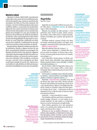 5
80 GE PORTUGUÊS 2018
PRÉ-MODERNISMO PRÉ-MODERNISMO




Os Sertões
Euclides da Cunha
De sorte que o mestiço – traço de união entre as
raças, breve existência individual em que se com-
primem esforços seculares – é quase sempre um
desequilibrado. (...) E o mestiço – mulato, mame-
luco ou cafuzo – menos que um intermediário, é
um decaído, sem a energia física dos ascendentes
selvagens, sem a altitude intelectual dos ances-
trais superiores.
(...)
Ofatorétnicopreeminentetransmitindo-lhesasten-
dências civilizadoras não lhes impôs a civilização.
Este fato destaca fundamentalmente a mestiçagem
dos sertões da do litoral. São formações distintas,
senão pelos elementos, pelas condições do meio. O
contraste entre ambas ressalta ao paralelo mais
simples. O sertanejo tomando em larga escala, do
selvagem, a intimidade com o meio físico, que ao
invés de deprimir enrija o seu organismo potente,
reflete, na índole e nos costumes, das outras raças
formadoras apenas aqueles atributos mais ajus-
táveis à sua fase social incipiente.
É um retrógado; não é um degenerado.
(...)
O sertanejo é, antes de tudo, um forte. Não tem o
raquitismo exaustivo dos mestiços neurastênicos
do litoral. A sua aparência, entretanto, ao pri-
meiro lance de vista revela o contrário. Falta-lhe
a plástica impecável, o desempeno, a estrutura
corretíssima das organizações atléticas. É desgra-
cioso, desengonçado, torto. Hércules-Quasímodo,
reflete no aspecto a fealdade típica dos fracos. O
andar sem firmeza, sem aprumo, quase gingante
e sinuoso, aparenta a translação de membros de-
sarticulados. Agrava-o a postura normalmente
abatida, num manifestar de displicência que lhe
dá um caráter de humildade deprimente.
Lacerda, 2005
Brasil redescoberto
T
radicionalmente, denomina-se “pré-
modernista” a literatura produzida no
Brasil nos primeiros anos do século XX.
À primeira vista, o olhar crítico sobre os proble-
mas sociais do país funciona como eixo comum
capaz de unir obras muito diversas. Alguns crí-
ticos consideram que os autores desse período
tenham sido precursores das inovações estéticas
apresentadas pelos escritores modernistas com
a Semana de Arte Moderna de 1922. Outros,
observando limitações nas obras do período
pré-modernista, preferem relacioná-las ao mo-
vimento realista/naturalista.
Um dos principais nomes do Pré-Modernismo
brasileiro é o escritor e jornalista fluminense
Euclides da Cunha. Sua obra-prima, Os Sertões,
é considerada o marco do movimento. O livro
situa-se na fronteira entre história e literatura e
nascedeumaviagemfeitapeloautoraCanudos,
como correspondente do jornal O Estado de S.
Paulo. Outro autor igualmente importante é
Lima Barreto (1881-1922). Dono de um estilo de
escrever inovador, ele retrata em Triste Fim de
Policarpo Quaresma (1915) o cotidiano da po-
pulação marginalizada dos subúrbios cariocas.
A discussão dos problemas nacionais parte,
no Pré-Modernismo, da falta de melhorias no cenário
social e econômico após a Proclamação da República
(1889). No fim do século XIX, a Guerra de Canudos serve
de matéria-prima para Euclides da Cunha escrever
Os Sertões, em 1902.
TEORIAS CIENTÍFICAS
Ao descrever os grupos
sociais brasileiros,
o autor ainda está
imbuído das teorias
científicas – darwinismo
e determinismo
– do século XIX.
O MESTIÇO
Para exaltar o homem
sertanejo, Euclides da
Cunha constrói uma
argumentação que
desvaloriza os demais
grupos miscigenados
que compõem a
sociedade brasileira.
ASPECTOS FÍSICOS
O discurso científico
faz uso frequente de
descrições objetivas.
Os aspectos físicos
que caracterizam os
sertanejos nordestinos
parecem se opor à ideia
de força, defendida pelo
autor. Nesse sentido,
os aspectos físicos
seriam antagonistas.
ADJETIVOS
Os adjetivos que
descrevem o sertanejo não
são positivos. Ainda assim,
não se opõem à resistência
interior (a principal forma
de força) defendida pelo
autor no decorrer do texto.
PRESENTE HISTÓRICO
As qualidades do
sertanejo são descritas
no presente do indicativo,
o chamado presente
histórico, para dar a
ideia de permanência.
Já para ressaltar a força
do sertanejo foi usado o
pretérito perfeito na forma
negativa (não lhe impôs)
para descaracterizar o
papel da civilização.
 O QUE ISSO TEM A VER COM A HISTÓRIA
Sob liderança do pregador Antonio Conselheiro,
milhares de pessoas juntaram-se no Arraial de
Canudos, no sertão da Bahia, em 1896. Conselheiro
convocava os fiéis a combater a República e fazia
duras críticas à Igreja Católica, além de se recusar a
pagar impostos. Em 1897, o povoado foi destruído por
tropas federais, deixando milhares de mortos. Para
saber mais, veja o GUIA DO ESTUDANTE HISTÓRIA.
PARA IR ALÉM
A principal obra de Euclides da Cunha foi adaptada
para uma versão em graphic novel da Editora
Desiderata. O texto é de Carlos Ferreira e as
ilustrações, de Rodrigo Rosa. O trabalho é mais
centrado na terceira parte da obra original: A luta.
Para recontar a história da Guerra de Canudos,
os autores recorreram ao diário pessoal de Euclides
da Cunha, entre outras fontes históricas.
FORÇA E FRAQUEZA
Para estabelecer a relação paradoxal entre força e
fraqueza, o autor evoca a imagem de dois personagens
representativos da mitologia e da literatura: o herói
grego Hércules (forte e sublime) e o corcunda de Notre
Dame (fraco e grotesco).
No Pré-Modernismo (1902-1922),
os autores lançam seu olhar para os
problemas do país e tentam revelar
sua verdadeira identidade
 
