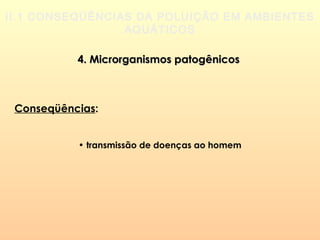 II.1 CONSEQÜÊNCIAS DA POLUIÇÃO EM AMBIENTES
AQUÁTICOS
4. Microrganismos patogênicos4. Microrganismos patogênicos
Conseqüências:
• transmissão de doenças ao homem
 