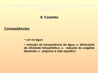 II.1 CONSEQÜÊNCIAS DA POLUIÇÃO EM AMBIENTES
AQUÁTICOS
8. Corantes8. Corantes
Conseqüências:
• cor na água
• redução da transparência da água ⇒ diminuição
da atividade fotossintética ⇒ redução do oxigênio
dissolvido ⇒ prejuízos à vida aquática
 