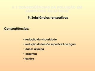II.1 CONSEQÜÊNCIAS DA POLUIÇÃO EM
AMBIENTES AQUÁTICOS
9. Substâncias tensoativas9. Substâncias tensoativas
Conseqüências:
• redução da viscosidade
• redução da tensão superficial da água
• danos à fauna
• espumas
•toxidez
 