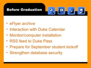 Before Graduation eFlyer archive Interaction with Duke Calendar Monitor/computer installation RSS feed to Duke Pass Prepare for September student kickoff  Strengthen database security 