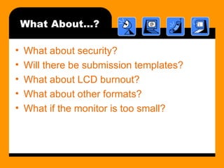 What About…? What about security? Will there be submission templates? What about LCD burnout? What about other formats? What if the monitor is too small? 