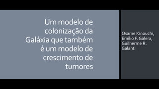 Um modelo de
colonização da
Galáxia que também
é um modelo de
crescimento de
tumores
Osame Kinouchi,
Emílio F. Galera,
Guilherme R.
Galanti
 
