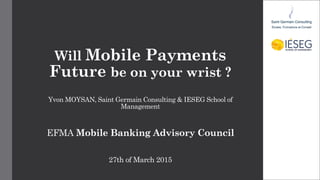 Will Mobile Payments
Future be on your wrist ?
Yvon MOYSAN, Saint Germain Consulting & IESEG School of
Management
EFMA Mobile Banking Advisory Council
27th of March 2015
 