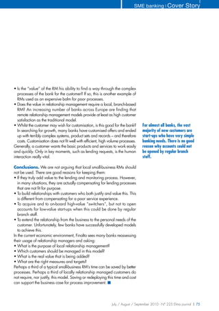 SME banking ❘ Cover              Story




• Is the “value” of the RM his ability to find a way through the complex
  processes of the bank for the customer? If so, this is another example of
  RMs used as an expensive balm for poor processes.
• Does the value in relationship management require a local, branch-based
  RM? An increasing number of banks across Europe are finding that
  remote relationship management models provide at least as high customer
  satisfaction as the traditional model.
• Whilst the customer may wish for customisation, is this good for the bank?      For almost all banks, the vast
  In searching for growth, many banks have customised offers and ended            majority of new customers are
  up with terribly complex systems, product sets and records – and therefore      start-ups who have very simple
  costs. Customisation does not fit well with efficient, high volume processes.   banking needs. There is no good
Generally, a customer wants the basic products and services to work easily        reason why accounts could not
and quickly. Only in key moments, such as lending requests, is the human          be opened by regular branch
interaction really vital.                                                         staff.

Conclusions. We are not arguing that local small-business RMs should
not be used. There are good reasons for keeping them:
• If they truly add value to the lending and monitoring process. However,
  in many situations, they are actually compensating for lending processes
  that are not fit for purpose.
• To build relationships with customers who both justify and value this. This
  is different from compensating for a poor service experience.
• To acquire and to on-board high-value “switchers”, but not to open
  accounts for low-value start-ups when this could be done by regular
  branch staff.
• To extend the relationship from the business to the personal needs of the
  customer. Unfortunately, few banks have successfully developed models
  to achieve this.
In the current economic environment, Finalta sees many banks reassessing
their usage of relationship managers and asking:
• What is the purpose of local relationship management?
• Which customers should be managed in this model?
• What is the real value that is being added?
• What are the right measures and targets?
Perhaps a third of a typical small-business RM’s time can be saved by better
processes. Perhaps a third of locally relationship managed customers do
not require, nor justify, this model. Saving or redeploying this time and cost
can support the business case for process improvement. ■




                                                               July / August / September 2010 - N° 225 Efma journal | 75
 