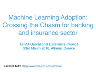 Machine Learning Adoption:
Crossing the Chasm for banking
and insurance sector
Rudradeb Mitra | http://www.linkedin.com/in/mitrar/
EFMA Operational Excellence Council
23rd March 2018, Athens, Greece
 