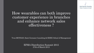 How wearables can both improve
customer experience in branches
and enhance network sales
effectiveness ?
Yvon MOYSAN, Saint Germain Consulting & IESEG School of Management
EFMA Distribution Summit 2015
27th of March 2015
 