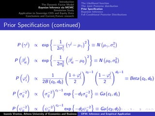 Introduction
The Dynamic Factor Model
Bayesian Inference via MCMC
Simulation Study
Application to Sovereign CDS and Equity Data
Conclusions and Current/Future research
The Likelihood function
The Joint Posterior distribution
Prior Speciﬁcation
Bayesian Inference
Full Conditional Posterior Distributions
Prior Speciﬁcation (continued)
P γj
∝ exp −
1
2σ2
γ
γj
− µγ
2
≡ N µγ, σ2
γ
P βj
ic ∝ exp −
1
2σ2
0
βj
ic − µ0
2
≡ N µ0, σ2
0
P ϕj
i ∝
1
2B (c0, d0)
1 + ϕj
i
2
c0−1
1 − ϕj
i
2
d0−1
≡ Beta (c0, d0)
P σ−2
ij ∝ σ−2
ij
c1−1
exp −d1σ−2
ij ≡ Ga (c1, d1)
P ψ−2
ij ∝ ψ−2
ij
c2−1
exp −d2ψ−2
ij ≡ Ga (c2, d2)
Ioannis Vrontos, Athens University of Economics and Business DFM: Inference and Empirical Application
 