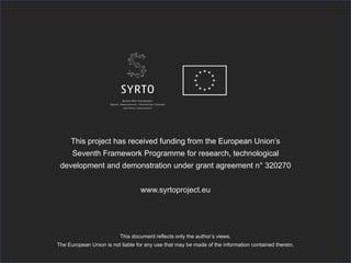 This project has received funding from the European Union’s
Seventh Framework Programme for research, technological
development and demonstration under grant agreement n° 320270
www.syrtoproject.eu
This document reflects only the author’s views.
The European Union is not liable for any use that may be made of the information contained therein.
 