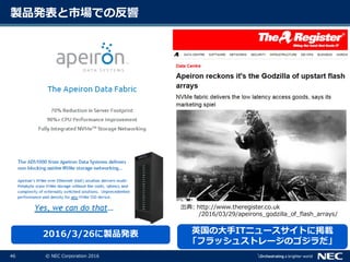 46 © NEC Corporation 2016
製品発表と市場での反響
2016/3/26に製品発表 英国の大手ITニュースサイトに掲載
「フラッシュストレージのゴジラだ」
出典: http://www.theregister.co.uk
/2016/03/29/apeirons_godzilla_of_flash_arrays/
 