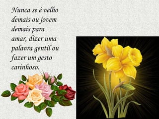 Nunca se é velho
demais ou jovem
demais para
amar, dizer uma
palavra gentil ou
fazer um gesto
carinhoso.
 