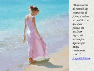 “Pensamentos
de carinho são
emanações de
Amor, e podem
ser sentidos por
qualquer
pessoa, em
qualquer
lugar, até
mesmo por
aqueles que
nunca
conheceram
você...”
Augusto Branco
 