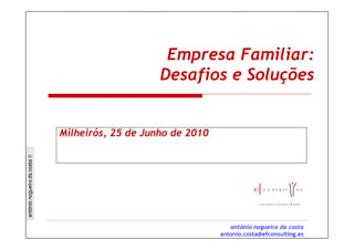 Empresa Familiar:
                                                  Desafios e Soluções


                              Milheirós, 25 de Junho de 2010
antónio nogueira da costa ©




                                                                  antónio nogueira da costa
                                                               antonio.costa@efconsulting.es
 