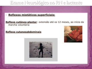  Reflexos miotáticos superficiais:


Reflexo cutâneo-plantar: extensão até os 12 meses, ao início da
  marcha voluntária


Reflexo cutaneoabdominais
 
