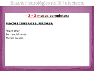  2 - 3 meses completos:

FUNÇÕES CEREBRAIS SUPERIORES:


Fixa o olhar
Sorri socialmente
Atende ao som
 