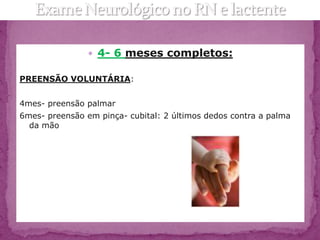  4- 6 meses completos:

PREENSÃO VOLUNTÁRIA:


4mes- preensão palmar
6mes- preensão em pinça- cubital: 2 últimos dedos contra a palma
  da mão
 