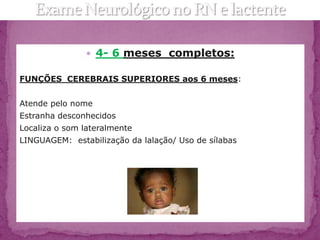  4- 6 meses completos:

FUNÇÕES CEREBRAIS SUPERIORES aos 6 meses:


Atende pelo nome
Estranha desconhecidos
Localiza o som lateralmente
LINGUAGEM: estabilização da lalação/ Uso de sílabas
 
