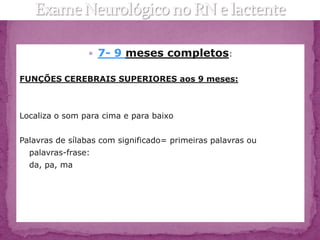  7- 9 meses completos:

FUNÇÕES CEREBRAIS SUPERIORES aos 9 meses:



Localiza o som para cima e para baixo


Palavras de sílabas com significado= primeiras palavras ou
  palavras-frase:
  da, pa, ma
 