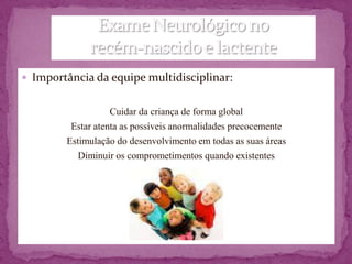  Importância da equipe multidisciplinar:


                   Cuidar da criança de forma global
         Estar atenta as possíveis anormalidades precocemente
        Estimulação do desenvolvimento em todas as suas áreas
           Diminuir os comprometimentos quando existentes
 