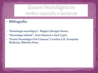  Bibliografia:


 “Semiologia neurológica”- Magda Lahorgue Nunes;
 “Neurologia infantil”- Aron Diament e Saul Cypel;
 “Exame Neurológico Em Crianças”; Carolina A.R. Funayama
  Medicina, Ribeirão Preto;
 