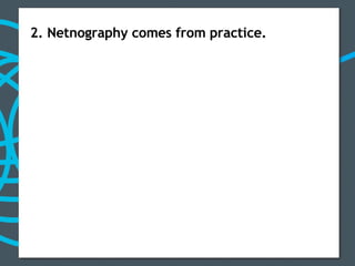 2. Netnography comes from practice. 