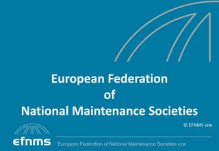 European Federation
              of
National Maintenance Societies
                                                             © EFNMS vzw


      European Federation of National Maintenance Societies vzw
 