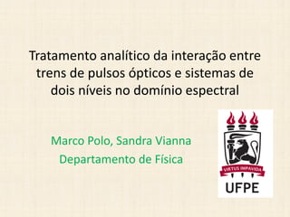 Tratamento analítico da interação entre
 trens de pulsos ópticos e sistemas de
    dois níveis no domínio espectral


   Marco Polo, Sandra Vianna
    Departamento de Física
 