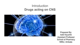 Introduction
Drugs acting on CNS
Prepared By:
Aditi Kaushik
Assistant Professor
School of Pharmacy
MMU, Ambala
 