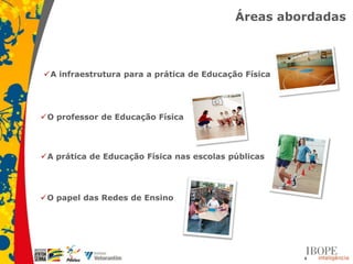 Áreas abordadas



A infraestrutura para a prática de Educação Física




O professor de Educação Física




A prática de Educação Física nas escolas públicas




O papel das Redes de Ensino




                                                      4
 