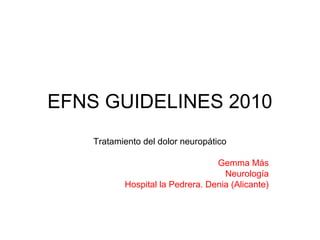 EFNS GUIDELINES 2010 
Tratamiento del dolor neuropático 
Gemma Más 
Neurología 
Hospital la Pedrera. Denia (Alicante) 
 