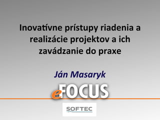 Inova&vne	
  prístupy	
  riadenia	
  a	
  
realizácie	
  projektov	
  a	
  ich	
  
zavádzanie	
  do	
  praxe	
  
	
  
Ján	
  Masaryk	
  

 