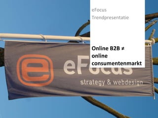 Online B2B ≠  online consumentenmarkt eFocus  Trendpresentatie 