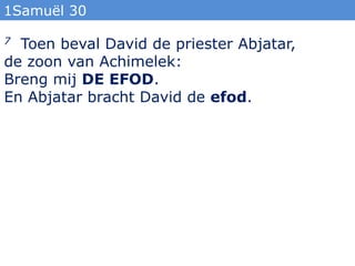 1Samuël 30

7 Toen beval David de priester Abjatar,
de zoon van Achimelek:
Breng mij DE EFOD.
En Abjatar bracht David de efod.
 