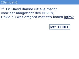 2Samuel 6
14 En David danste uit alle macht
voor het aangezicht des HEREN;
David nu was omgord met een linnen lijfrok.


                            lett. EFOD
 
