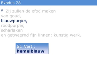 Exodus 28
6 Zij zullen de efod maken
van goud,
blauwpurper,
roodpurper,
scharlaken
en getweernd fijn linnen: kunstig werk.

       St. Vert.:
       hemelblauw
 