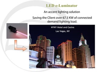 LED e-Luminator
        An accent lighting solution
Saving the Client over 67.5 KW of connected
           demand lighting load.
             NYNY Hotel and Casino
                 Las Vegas, NV
 